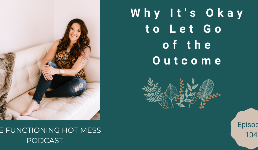 Podcast: Ep. #104-Why It’s Okay to Let Go of the Outcome