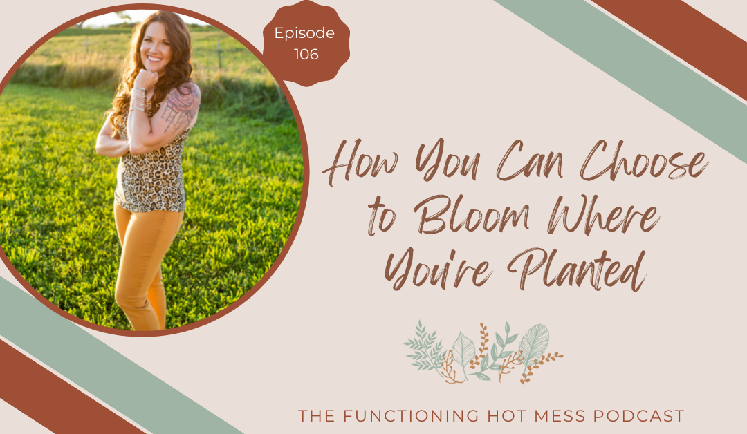 Podcast: Ep. #106-How You Can Choose to Bloom Where You’re Planted